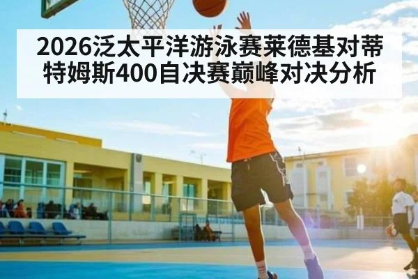 2026泛太平洋游泳赛莱德基对蒂特姆斯400自决赛巅峰对决分析