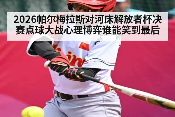 2026帕尔梅拉斯对河床解放者杯决赛点球大战心理博弈谁能笑到最后