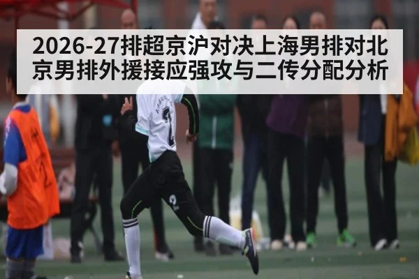 2026-27排超京沪对决上海男排对北京男排外援接应强攻与二传分配分析